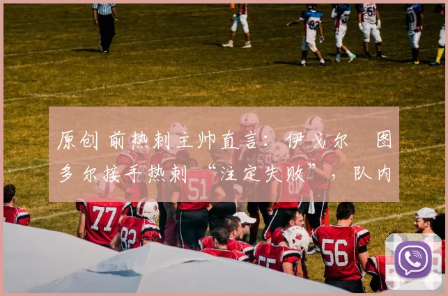 原创 前热刺主帅直言:伊戈尔・图多尔接手热刺 “注定失败”,队内氛围 “ toxic 至极”