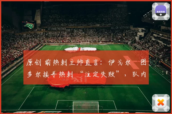 原创 前热刺主帅直言:伊戈尔・图多尔接手热刺 “注定失败”,队内氛围 “ toxic 至极”