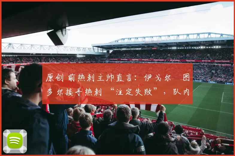 原创 前热刺主帅直言：伊戈尔・图多尔接手热刺 “注定失败”，队内氛围 “ toxic 至极”