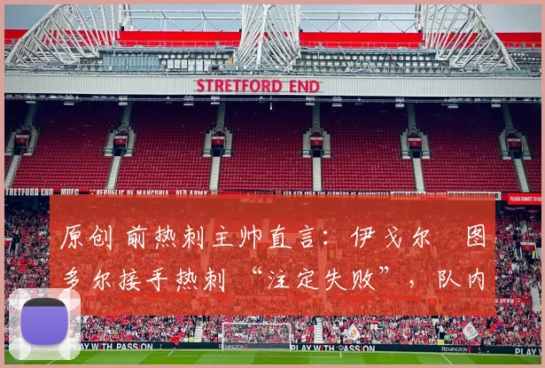 原创 前热刺主帅直言:伊戈尔・图多尔接手热刺 “注定失败”,队内氛围 “ toxic 至极”