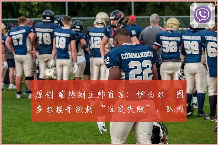 原创 前热刺主帅直言:伊戈尔・图多尔接手热刺 “注定失败”,队内氛围 “ toxic 至极”