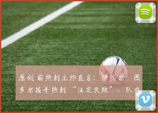 原创 前热刺主帅直言:伊戈尔・图多尔接手热刺 “注定失败”,队内氛围 “ toxic 至极”