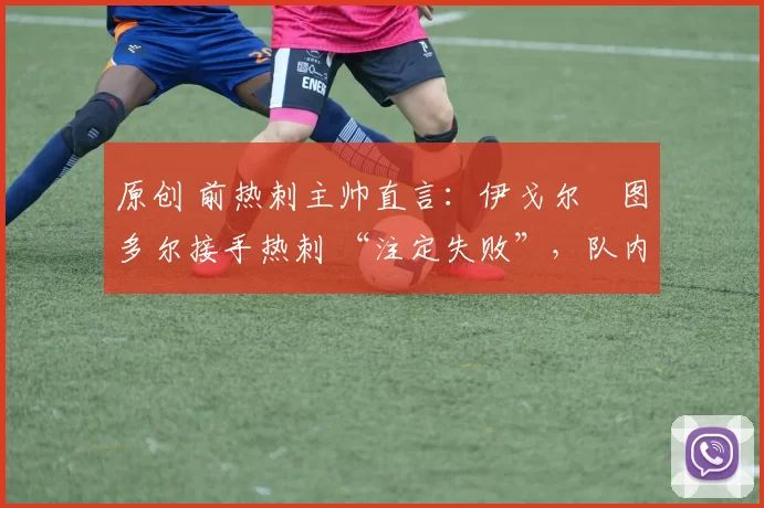 原创 前热刺主帅直言：伊戈尔・图多尔接手热刺 “注定失败”，队内氛围 “ toxic 至极”