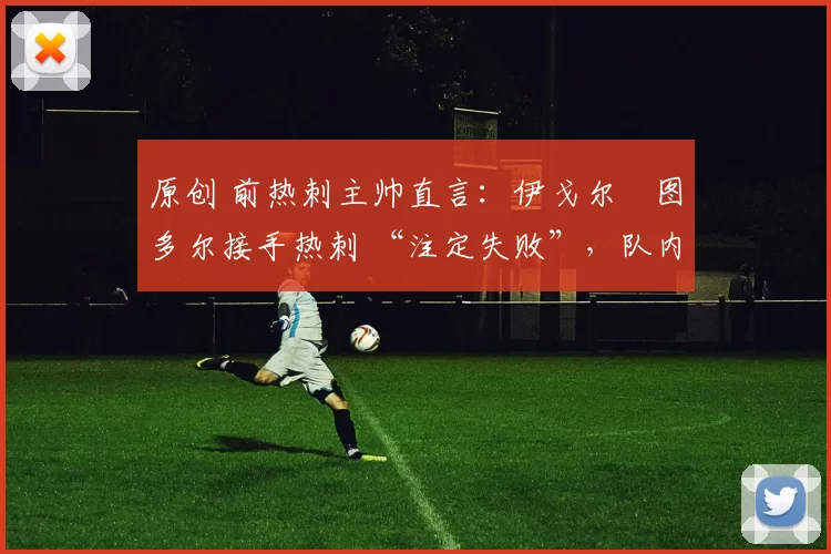原创 前热刺主帅直言：伊戈尔・图多尔接手热刺 “注定失败”，队内氛围 “ toxic 至极”