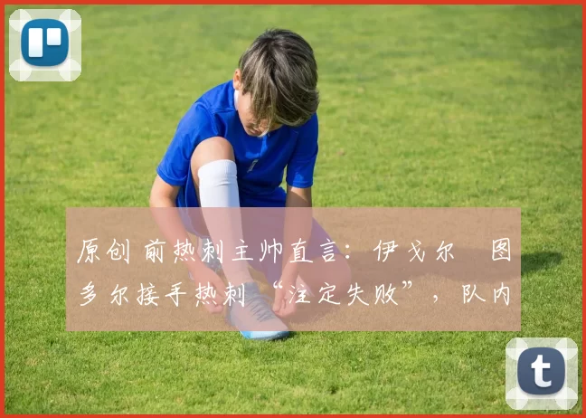 原创 前热刺主帅直言：伊戈尔・图多尔接手热刺 “注定失败”，队内氛围 “ toxic 至极”