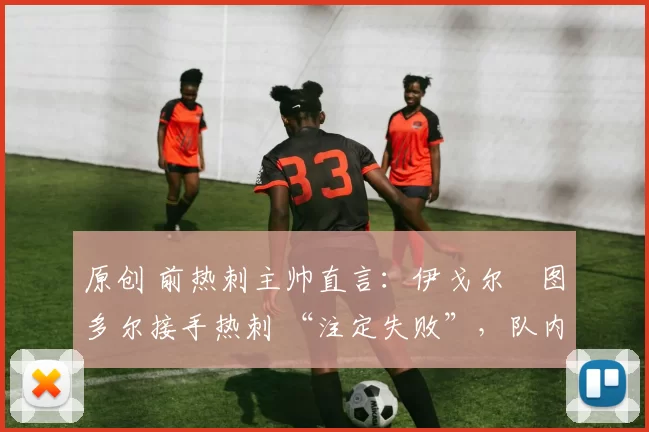 原创 前热刺主帅直言：伊戈尔・图多尔接手热刺 “注定失败”，队内氛围 “ toxic 至极”