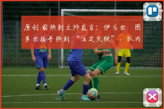原创 前热刺主帅直言:伊戈尔・图多尔接手热刺 “注定失败”,队内氛围 “ toxic 至极”