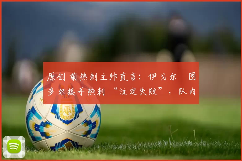 原创 前热刺主帅直言：伊戈尔・图多尔接手热刺 “注定失败”，队内氛围 “ toxic 至极”