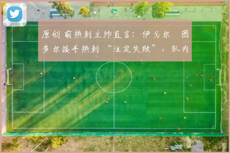 原创 前热刺主帅直言：伊戈尔・图多尔接手热刺 “注定失败”，队内氛围 “ toxic 至极”