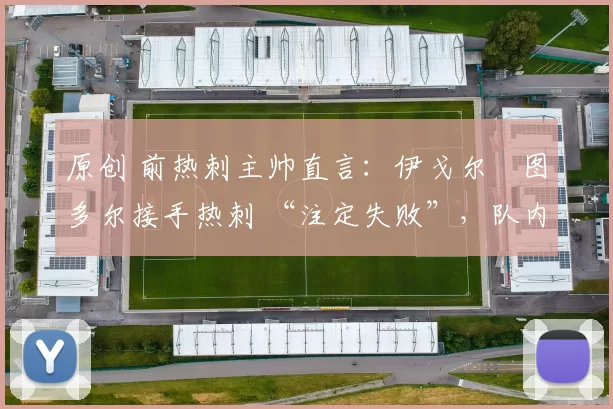 原创 前热刺主帅直言：伊戈尔・图多尔接手热刺 “注定失败”，队内氛围 “ toxic 至极”