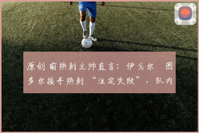 原创 前热刺主帅直言：伊戈尔・图多尔接手热刺 “注定失败”，队内氛围 “ toxic 至极”