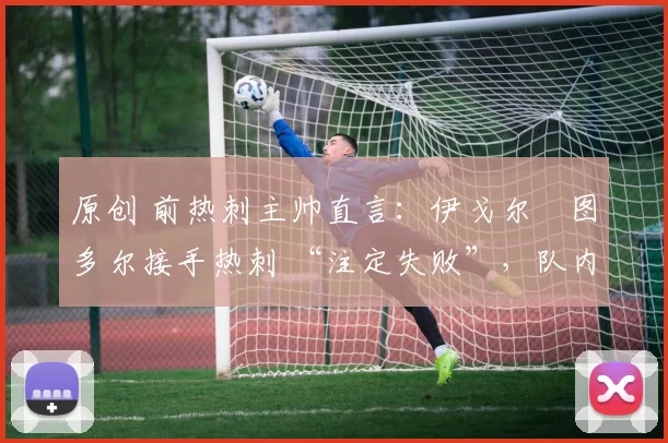 原创 前热刺主帅直言：伊戈尔・图多尔接手热刺 “注定失败”，队内氛围 “ toxic 至极”