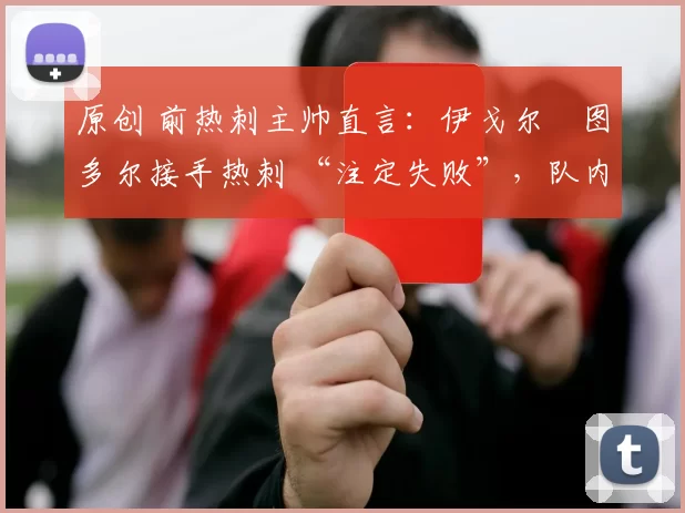 原创 前热刺主帅直言：伊戈尔・图多尔接手热刺 “注定失败”，队内氛围 “ toxic 至极”