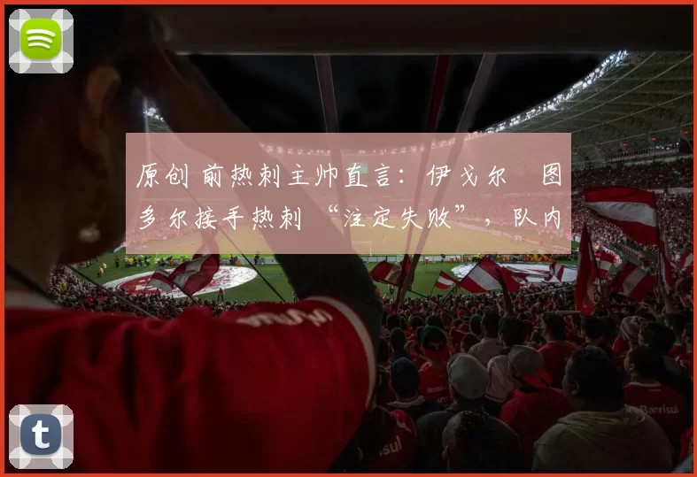 原创 前热刺主帅直言:伊戈尔・图多尔接手热刺 “注定失败”,队内氛围 “ toxic 至极”