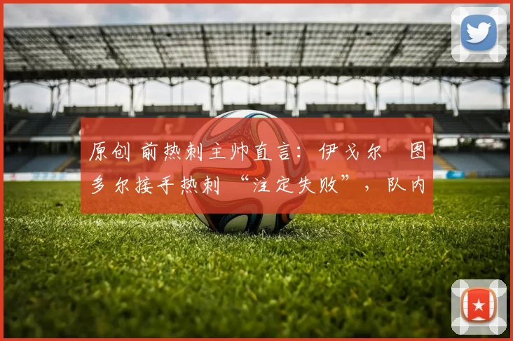 原创 前热刺主帅直言:伊戈尔・图多尔接手热刺 “注定失败”,队内氛围 “ toxic 至极”