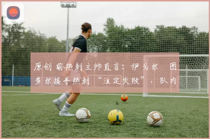 原创 前热刺主帅直言:伊戈尔・图多尔接手热刺 “注定失败”,队内氛围 “ toxic 至极”