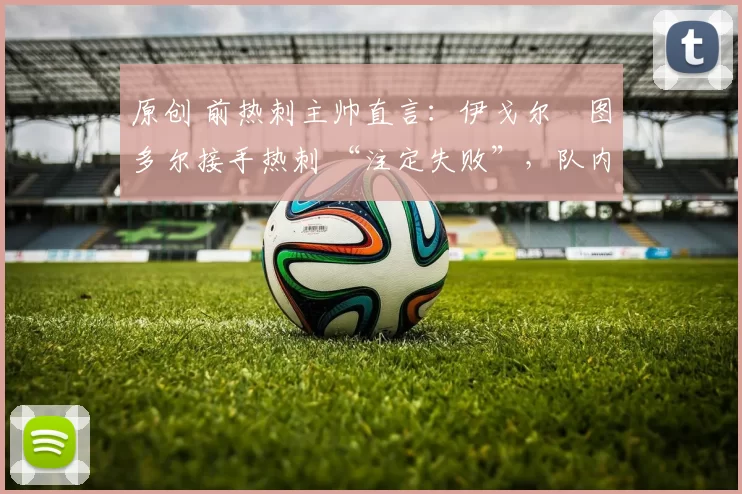 原创 前热刺主帅直言：伊戈尔・图多尔接手热刺 “注定失败”，队内氛围 “ toxic 至极”