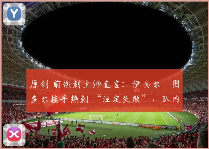 原创 前热刺主帅直言：伊戈尔・图多尔接手热刺 “注定失败”，队内氛围 “ toxic 至极”