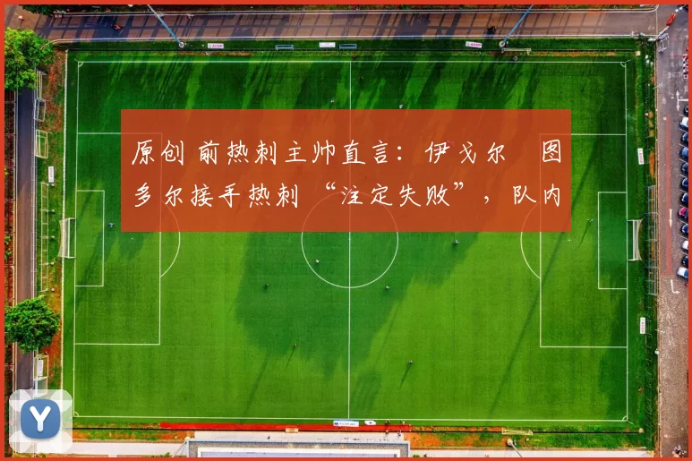 原创 前热刺主帅直言:伊戈尔・图多尔接手热刺 “注定失败”,队内氛围 “ toxic 至极”