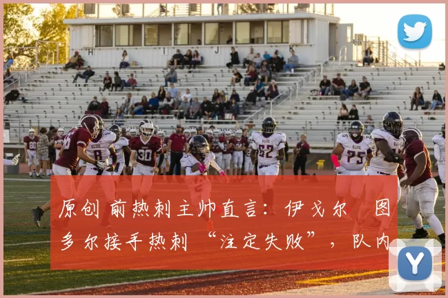 原创 前热刺主帅直言：伊戈尔・图多尔接手热刺 “注定失败”，队内氛围 “ toxic 至极”