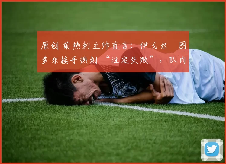 原创 前热刺主帅直言：伊戈尔・图多尔接手热刺 “注定失败”，队内氛围 “ toxic 至极”