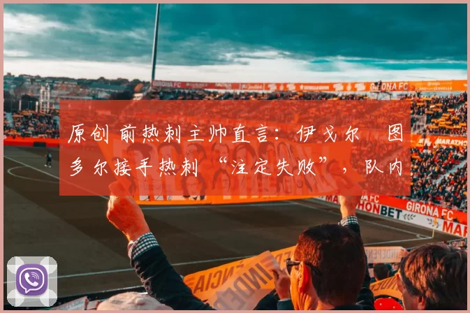 原创 前热刺主帅直言：伊戈尔・图多尔接手热刺 “注定失败”，队内氛围 “ toxic 至极”