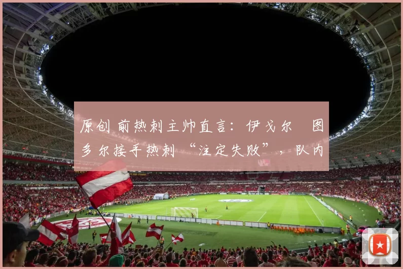 原创 前热刺主帅直言：伊戈尔・图多尔接手热刺 “注定失败”，队内氛围 “ toxic 至极”