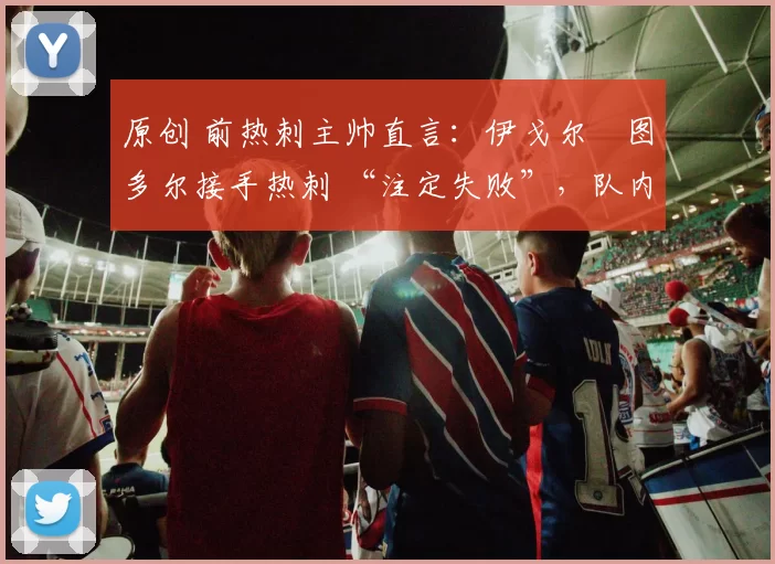 原创 前热刺主帅直言：伊戈尔・图多尔接手热刺 “注定失败”，队内氛围 “ toxic 至极”