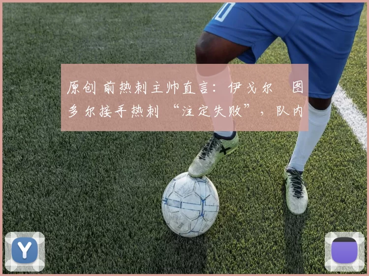 原创 前热刺主帅直言:伊戈尔・图多尔接手热刺 “注定失败”,队内氛围 “ toxic 至极”