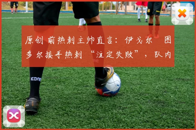 原创 前热刺主帅直言：伊戈尔・图多尔接手热刺 “注定失败”，队内氛围 “ toxic 至极”