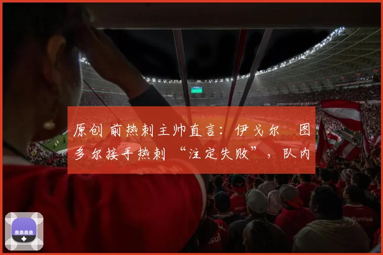 原创 前热刺主帅直言：伊戈尔・图多尔接手热刺 “注定失败”，队内氛围 “ toxic 至极”
