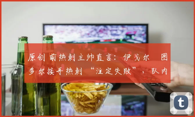 原创 前热刺主帅直言：伊戈尔・图多尔接手热刺 “注定失败”，队内氛围 “ toxic 至极”