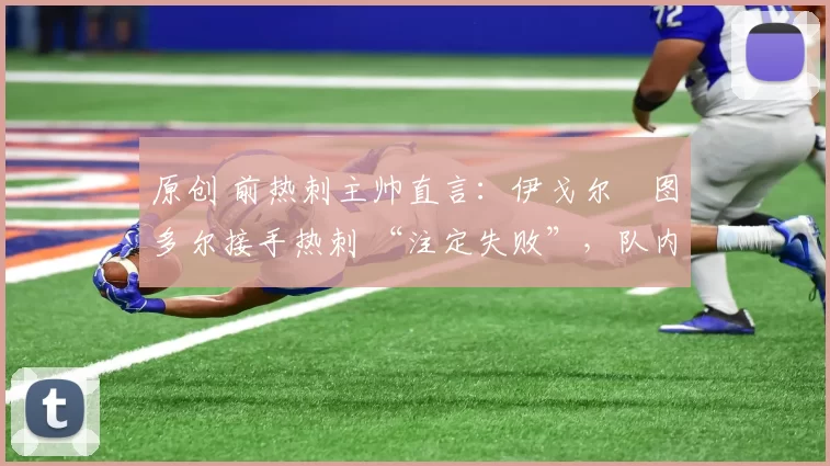 原创 前热刺主帅直言：伊戈尔・图多尔接手热刺 “注定失败”，队内氛围 “ toxic 至极”