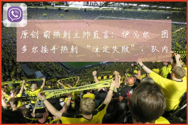 原创 前热刺主帅直言：伊戈尔・图多尔接手热刺 “注定失败”，队内氛围 “ toxic 至极”