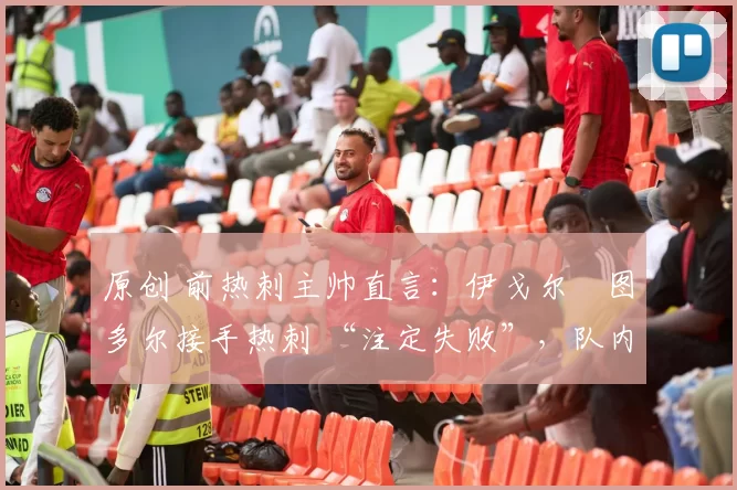 原创 前热刺主帅直言：伊戈尔・图多尔接手热刺 “注定失败”，队内氛围 “ toxic 至极”