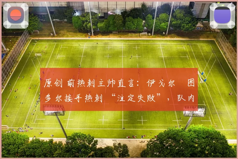 原创 前热刺主帅直言：伊戈尔・图多尔接手热刺 “注定失败”，队内氛围 “ toxic 至极”