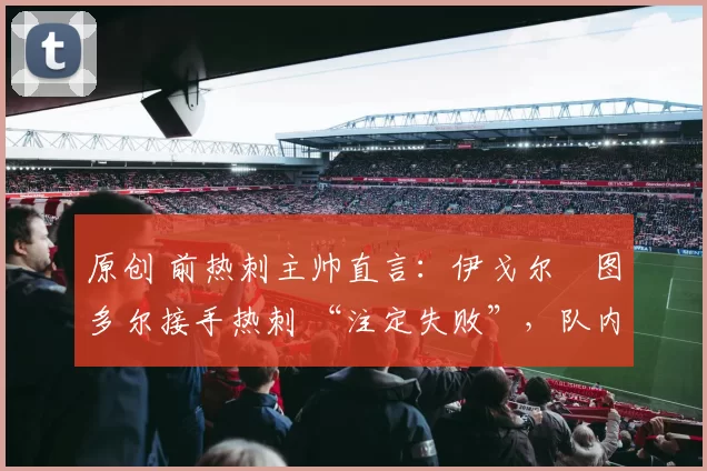 原创 前热刺主帅直言:伊戈尔・图多尔接手热刺 “注定失败”,队内氛围 “ toxic 至极”