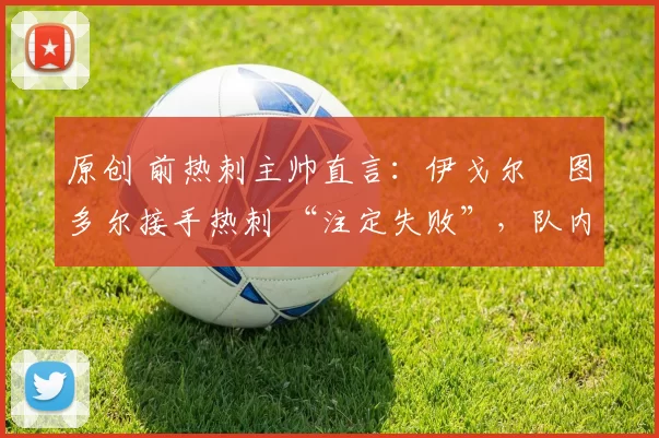 原创 前热刺主帅直言：伊戈尔・图多尔接手热刺 “注定失败”，队内氛围 “ toxic 至极”