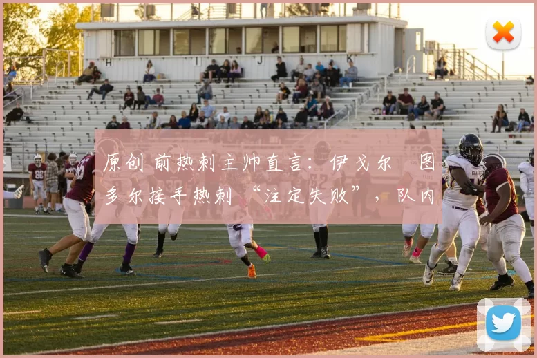 原创 前热刺主帅直言：伊戈尔・图多尔接手热刺 “注定失败”，队内氛围 “ toxic 至极”