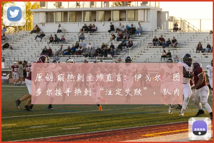 原创 前热刺主帅直言:伊戈尔・图多尔接手热刺 “注定失败”,队内氛围 “ toxic 至极”