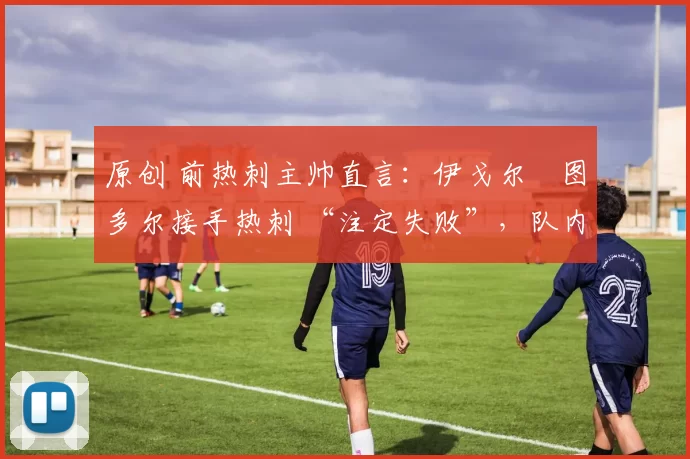 原创 前热刺主帅直言：伊戈尔・图多尔接手热刺 “注定失败”，队内氛围 “ toxic 至极”