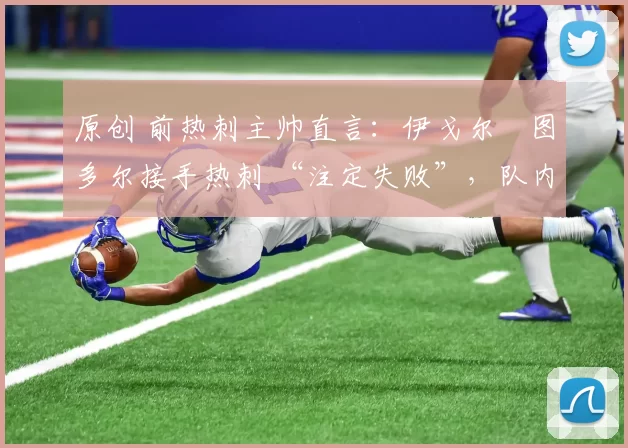 原创 前热刺主帅直言：伊戈尔・图多尔接手热刺 “注定失败”，队内氛围 “ toxic 至极”