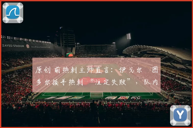 原创 前热刺主帅直言:伊戈尔・图多尔接手热刺 “注定失败”,队内氛围 “ toxic 至极”