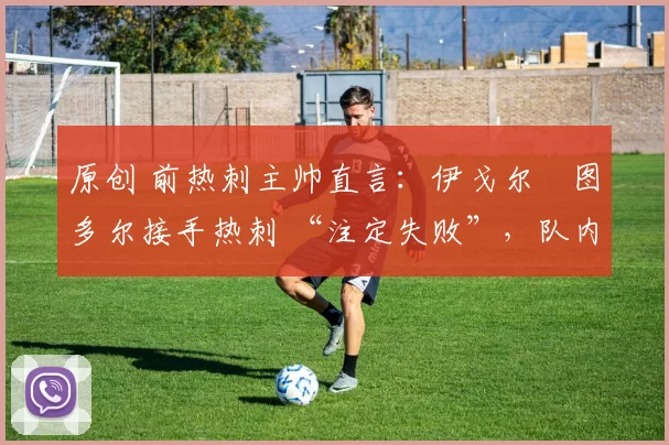 原创 前热刺主帅直言：伊戈尔・图多尔接手热刺 “注定失败”，队内氛围 “ toxic 至极”