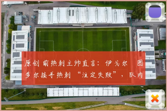 原创 前热刺主帅直言:伊戈尔・图多尔接手热刺 “注定失败”,队内氛围 “ toxic 至极”