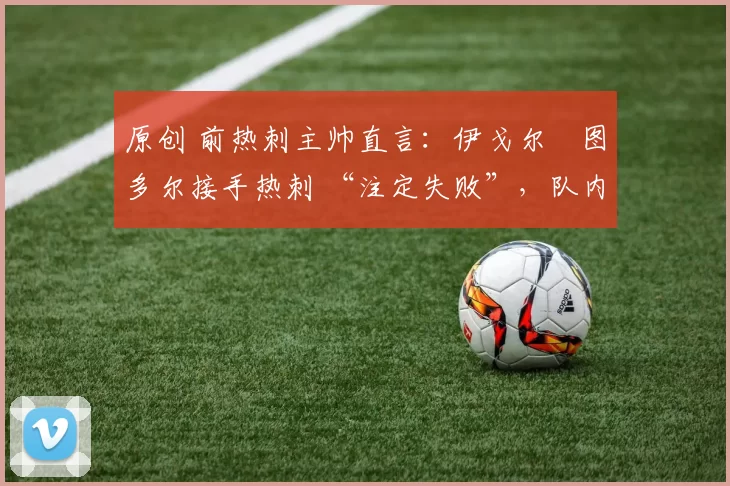 原创 前热刺主帅直言：伊戈尔・图多尔接手热刺 “注定失败”，队内氛围 “ toxic 至极”