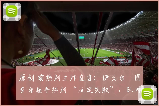 原创 前热刺主帅直言:伊戈尔・图多尔接手热刺 “注定失败”,队内氛围 “ toxic 至极”