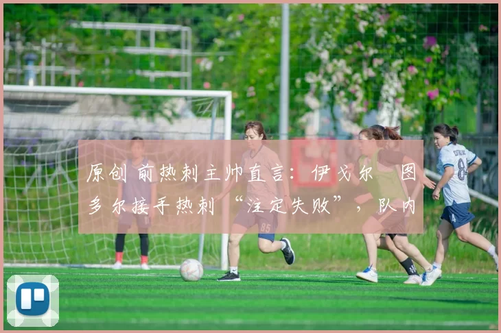 原创 前热刺主帅直言:伊戈尔・图多尔接手热刺 “注定失败”,队内氛围 “ toxic 至极”