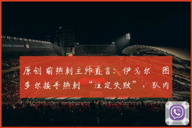 原创 前热刺主帅直言：伊戈尔・图多尔接手热刺 “注定失败”，队内氛围 “ toxic 至极”