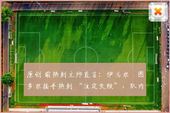 原创 前热刺主帅直言：伊戈尔・图多尔接手热刺 “注定失败”，队内氛围 “ toxic 至极”